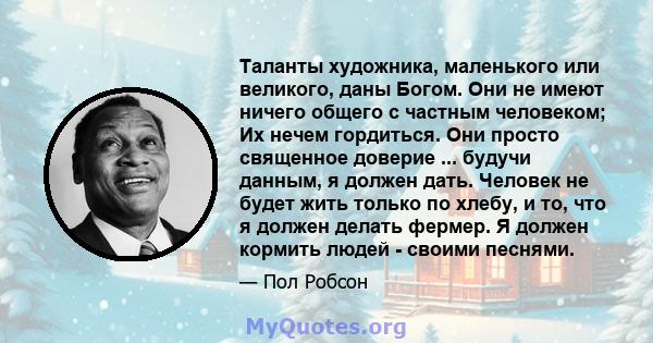 Таланты художника, маленького или великого, даны Богом. Они не имеют ничего общего с частным человеком; Их нечем гордиться. Они просто священное доверие ... будучи данным, я должен дать. Человек не будет жить только по