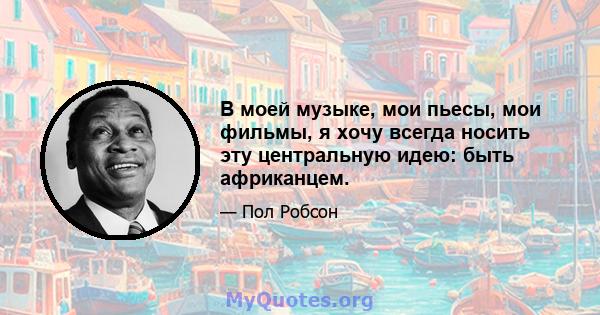 В моей музыке, мои пьесы, мои фильмы, я хочу всегда носить эту центральную идею: быть африканцем.