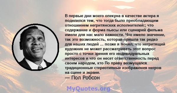 В первые дни моего опекуна в качестве актера я поделился тем, что тогда было преобладающим отношением негритянских исполнителей:; что содержание и форма пьесы или сценарий фильма имели для нас мало важности. Что имело