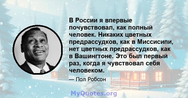 В России я впервые почувствовал, как полный человек. Никаких цветных предрассудков, как в Миссисипи, нет цветных предрассудков, как в Вашингтоне. Это был первый раз, когда я чувствовал себя человеком.