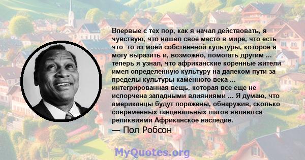 Впервые с тех пор, как я начал действовать, я чувствую, что нашел свое место в мире, что есть что -то из моей собственной культуры, которое я могу выразить и, возможно, помогать другим ... теперь я узнал, что