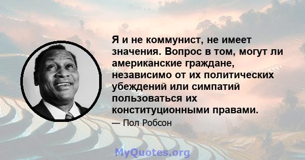 Я и не коммунист, не имеет значения. Вопрос в том, могут ли американские граждане, независимо от их политических убеждений или симпатий пользоваться их конституционными правами.