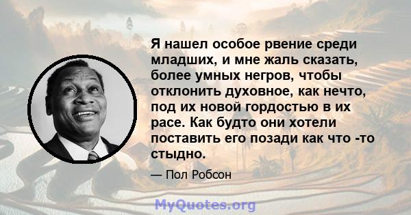 Я нашел особое рвение среди младших, и мне жаль сказать, более умных негров, чтобы отклонить духовное, как нечто, под их новой гордостью в их расе. Как будто они хотели поставить его позади как что -то стыдно.