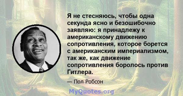 Я не стесняюсь, чтобы одна секунда ясно и безошибочно заявляю: я принадлежу к американскому движению сопротивления, которое борется с американским империализмом, так же, как движение сопротивления боролось против