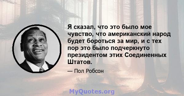 Я сказал, что это было мое чувство, что американский народ будет бороться за мир, и с тех пор это было подчеркнуто президентом этих Соединенных Штатов.