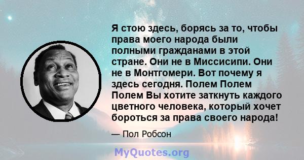 Я стою здесь, борясь за то, чтобы права моего народа были полными гражданами в этой стране. Они не в Миссисипи. Они не в Монтгомери. Вот почему я здесь сегодня. Полем Полем Полем Вы хотите заткнуть каждого цветного