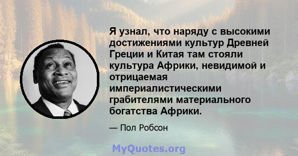 Я узнал, что наряду с высокими достижениями культур Древней Греции и Китая там стояли культура Африки, невидимой и отрицаемая империалистическими грабителями материального богатства Африки.