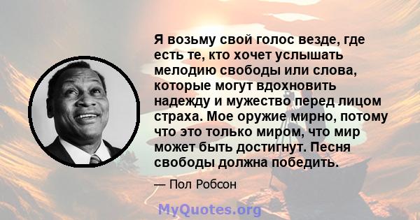 Я возьму свой голос везде, где есть те, кто хочет услышать мелодию свободы или слова, которые могут вдохновить надежду и мужество перед лицом страха. Мое оружие мирно, потому что это только миром, что мир может быть