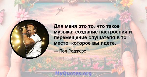 Для меня это то, что такое музыка: создание настроения и перемещение слушателя в то место, которое вы идете.