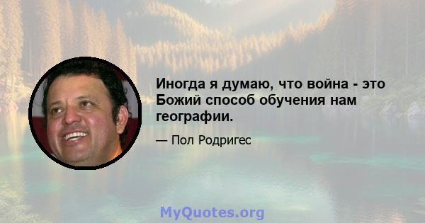 Иногда я думаю, что война - это Божий способ обучения нам географии.