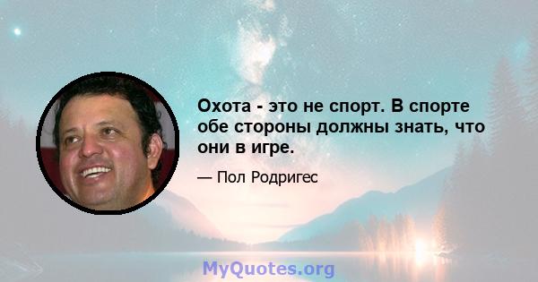 Охота - это не спорт. В спорте обе стороны должны знать, что они в игре.