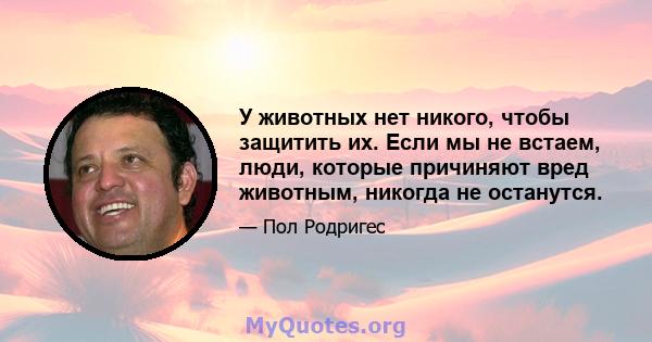 У животных нет никого, чтобы защитить их. Если мы не встаем, люди, которые причиняют вред животным, никогда не останутся.