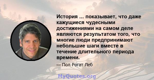 История ... показывает, что даже кажущиеся чудесными достижениями на самом деле являются результатом того, что многие люди предпринимают небольшие шаги вместе в течение длительного периода времени.