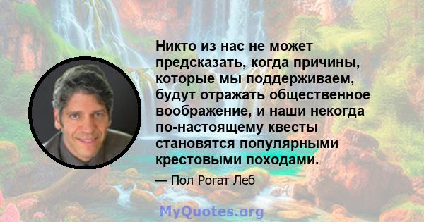 Никто из нас не может предсказать, когда причины, которые мы поддерживаем, будут отражать общественное воображение, и наши некогда по-настоящему квесты становятся популярными крестовыми походами.