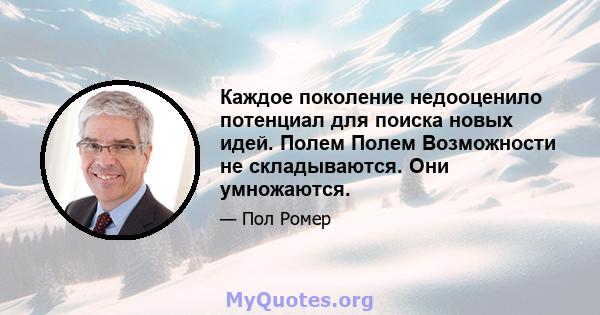 Каждое поколение недооценило потенциал для поиска новых идей. Полем Полем Возможности не складываются. Они умножаются.