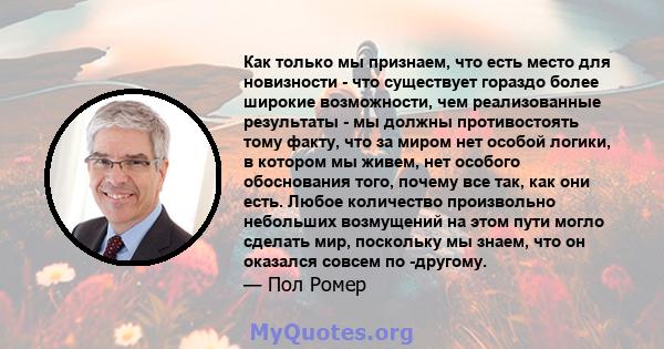 Как только мы признаем, что есть место для новизности - что существует гораздо более широкие возможности, чем реализованные результаты - мы должны противостоять тому факту, что за миром нет особой логики, в котором мы