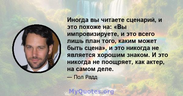 Иногда вы читаете сценарий, и это похоже на: «Вы импровизируете, и это всего лишь план того, каким может быть сцена», и это никогда не является хорошим знаком. И это никогда не поощряет, как актер, на самом деле.