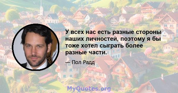 У всех нас есть разные стороны наших личностей, поэтому я бы тоже хотел сыграть более разные части.