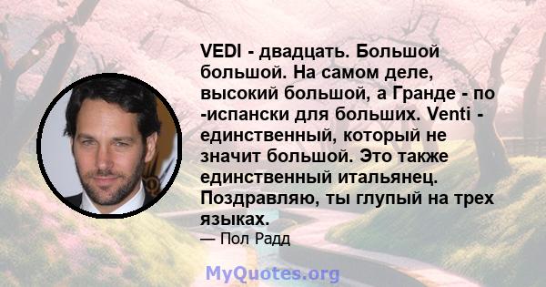 VEDI - двадцать. Большой большой. На самом деле, высокий большой, а Гранде - по -испански для больших. Venti - единственный, который не значит большой. Это также единственный итальянец. Поздравляю, ты глупый на трех