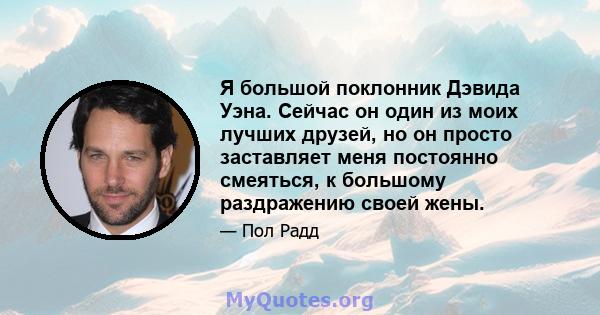 Я большой поклонник Дэвида Уэна. Сейчас он один из моих лучших друзей, но он просто заставляет меня постоянно смеяться, к большому раздражению своей жены.