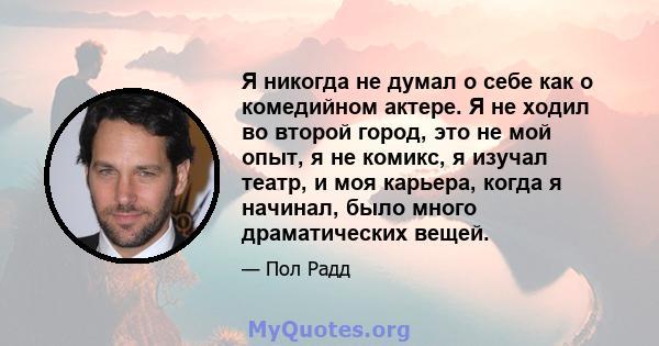 Я никогда не думал о себе как о комедийном актере. Я не ходил во второй город, это не мой опыт, я не комикс, я изучал театр, и моя карьера, когда я начинал, было много драматических вещей.