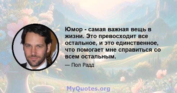 Юмор - самая важная вещь в жизни. Это превосходит все остальное, и это единственное, что помогает мне справиться со всем остальным.