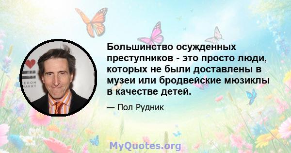 Большинство осужденных преступников - это просто люди, которых не были доставлены в музеи или бродвейские мюзиклы в качестве детей.