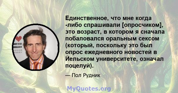 Единственное, что мне когда -либо спрашивали [опросчиком], это возраст, в котором я сначала побаловался оральным сексом (который, поскольку это был опрос ежедневного новостей в Йельском университете, означал поцелуй).