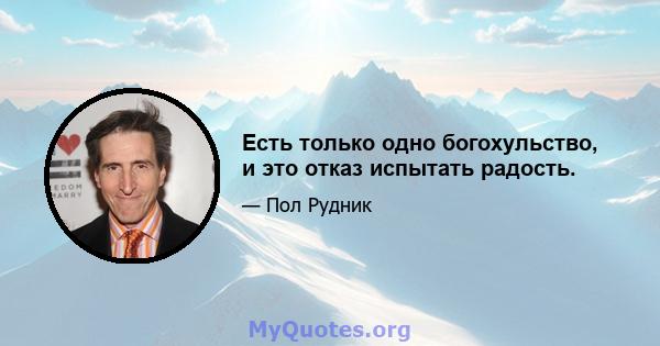 Есть только одно богохульство, и это отказ испытать радость.