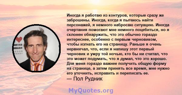 Иногда я работаю из контуров, которые сразу же заброшены. Иногда, когда я пытаюсь найти персонажей, я немного набросаю ситуацию. Иногда очертания помогают мне немного поцебиться, но я склонен обнаружить, что это обычно