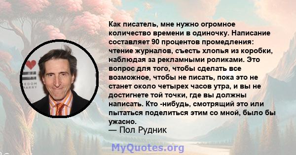 Как писатель, мне нужно огромное количество времени в одиночку. Написание составляет 90 процентов промедления: чтение журналов, съесть хлопья из коробки, наблюдая за рекламными роликами. Это вопрос для того, чтобы