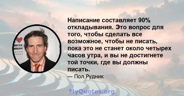 Написание составляет 90% откладывания. Это вопрос для того, чтобы сделать все возможное, чтобы не писать, пока это не станет около четырех часов утра, и вы не достигнете той точки, где вы должны писать.