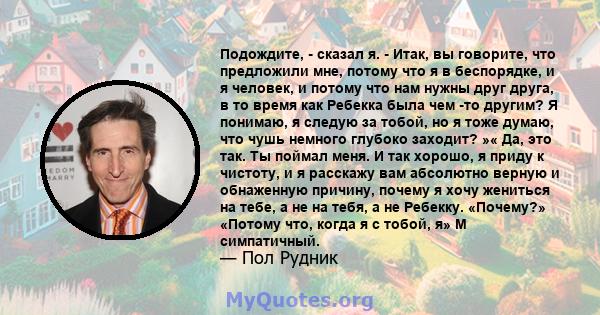 Подождите, - сказал я. - Итак, вы говорите, что предложили мне, потому что я в беспорядке, и я человек, и потому что нам нужны друг друга, в то время как Ребекка была чем -то другим? Я понимаю, я следую за тобой, но я