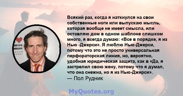 Всякий раз, когда я наткнулся на свои собственные ноги или выпускаю мысль, которая вообще не имеет смысла, или оставляю дом в одном шаблоне слишком много, я всегда думаю: «Все в порядке, я из Нью -Джерси». Я люблю