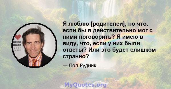 Я люблю [родителей], но что, если бы я действительно мог с ними поговорить? Я имею в виду, что, если у них были ответы? Или это будет слишком странно?