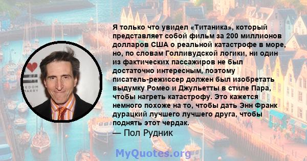 Я только что увидел «Титаника», который представляет собой фильм за 200 миллионов долларов США о реальной катастрофе в море, но, по словам Голливудской логики, ни один из фактических пассажиров не был достаточно