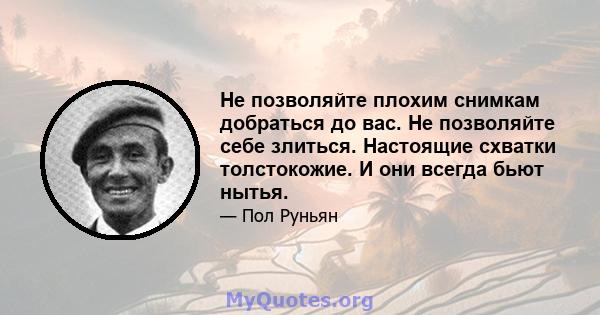 Не позволяйте плохим снимкам добраться до вас. Не позволяйте себе злиться. Настоящие схватки толстокожие. И они всегда бьют нытья.