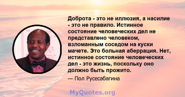 Доброта - это не иллюзия, а насилие - это не правило. Истинное состояние человеческих дел не представлено человеком, взломанным соседом на куски мачете. Это больная аберрация. Нет, истинное состояние человеческих дел -