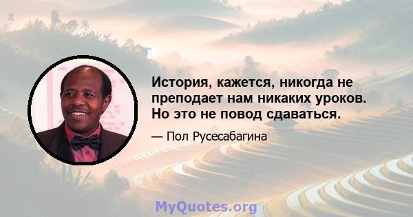 История, кажется, никогда не преподает нам никаких уроков. Но это не повод сдаваться.