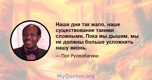 Наши дни так мало, наше существование такими сложными. Пока мы дышим, мы не должны больше усложнять нашу жизнь.