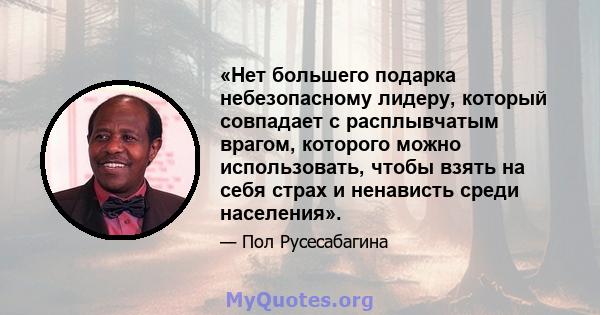 «Нет большего подарка небезопасному лидеру, который совпадает с расплывчатым врагом, которого можно использовать, чтобы взять на себя страх и ненависть среди населения».