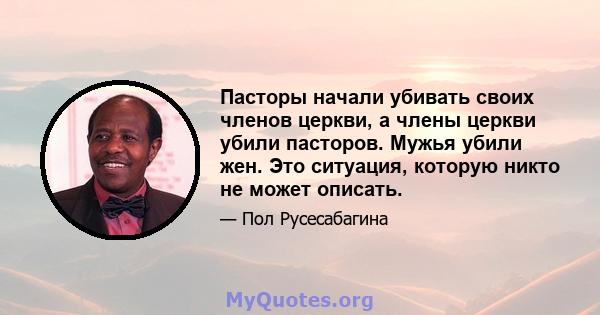 Пасторы начали убивать своих членов церкви, а члены церкви убили пасторов. Мужья убили жен. Это ситуация, которую никто не может описать.