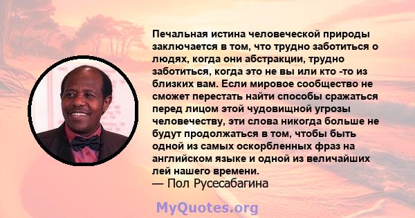 Печальная истина человеческой природы заключается в том, что трудно заботиться о людях, когда они абстракции, трудно заботиться, когда это не вы или кто -то из близких вам. Если мировое сообщество не сможет перестать