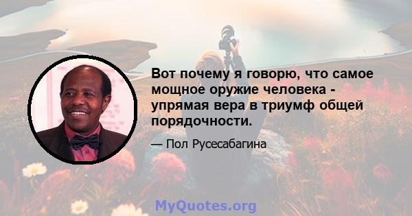 Вот почему я говорю, что самое мощное оружие человека - упрямая вера в триумф общей порядочности.