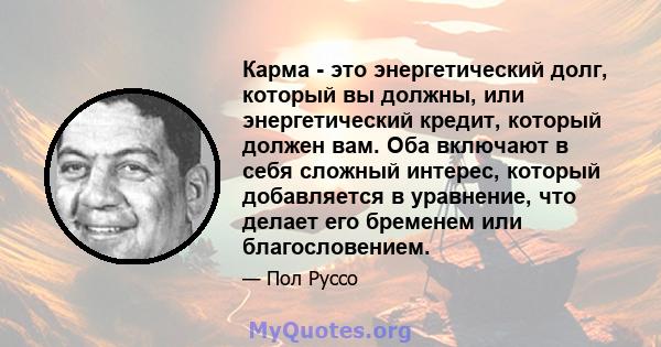 Карма - это энергетический долг, который вы должны, или энергетический кредит, который должен вам. Оба включают в себя сложный интерес, который добавляется в уравнение, что делает его бременем или благословением.