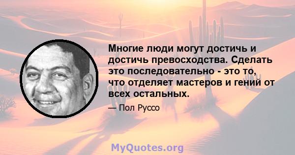 Многие люди могут достичь и достичь превосходства. Сделать это последовательно - это то, что отделяет мастеров и гений от всех остальных.