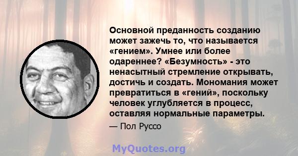 Основной преданность созданию может зажечь то, что называется «гением». Умнее или более одареннее? «Безумность» - это ненасытный стремление открывать, достичь и создать. Мономания может превратиться в «гений», поскольку 