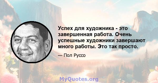 Успех для художника - это завершенная работа. Очень успешные художники завершают много работы. Это так просто.