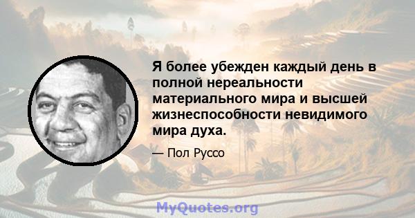 Я более убежден каждый день в полной нереальности материального мира и высшей жизнеспособности невидимого мира духа.