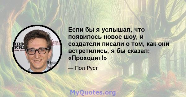 Если бы я услышал, что появилось новое шоу, и создатели писали о том, как они встретились, я бы сказал: «Проходит!»